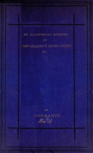 An Illustrated Account of St. Bartholomew's Priory Church, Smithfield
With a Sketch of Bartholomew Fair, St. Bartholomew's Hospital, and the Prior's Country Seat, Canonbury Tower, Islington