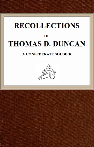 Recollections of Thomas D. Duncan, a Confederate Soldier Recollections of Thomas D. Duncan, a Confederate Soldier