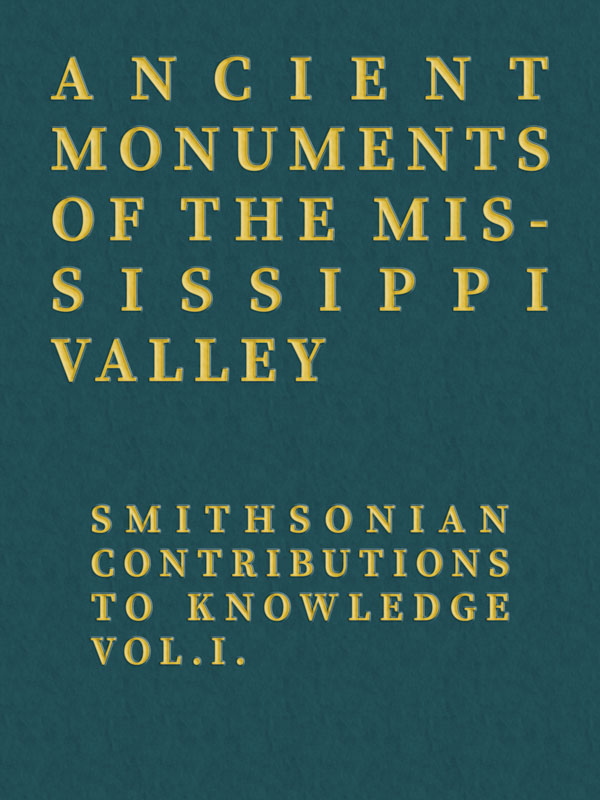 Ancient Monuments of the Mississippi Valley Smithsonian Contributions to Knowledge, Vol. I. Ancient Monuments of the Mississippi Valley Smithsonian Contributions to Knowledge, Vol. I.