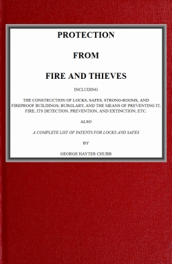 Protection from Fire and Thieves Including the construction of locks, safes, strong-rooms, and fireproof buildings; burglary, and the means of preventing it; fire, its detection, prevention, and extinction; etc. Protection from Fire and Thieves Including the construction of locks, safes, strong-rooms, and fireproof buildings; burglary, and the means of preventing it; fire, its detection, prevention, and extinction; etc.