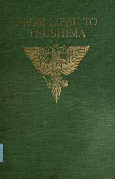 From Libau to Tsushima A narrative of the voyage of Admiral Rojdestvensky's fleet to eastern seas, including a detailed account of the Dogger Bank incident From Libau to Tsushima A narrative of the voyage of Admiral Rojdestvensky's fleet to eastern seas, including a detailed account of the Dogger Bank incident