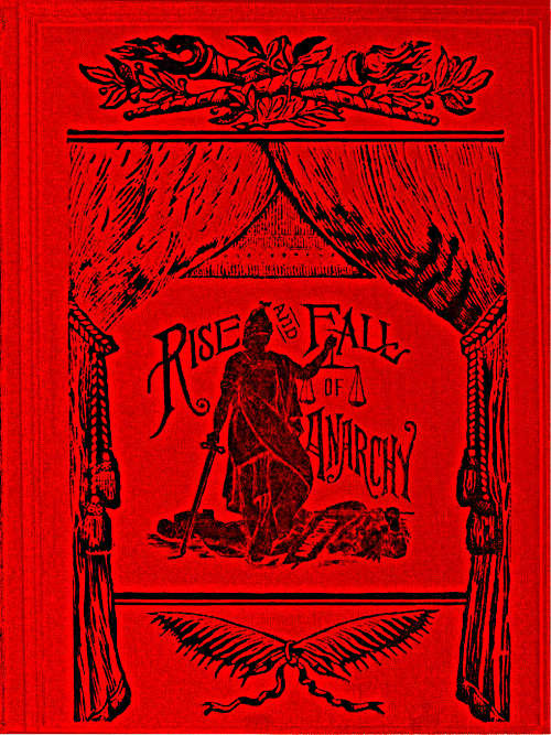 The Rise and Fall of Anarchy in America From its Incipient Stage to the First Bomb Thrown in Chicago The Rise and Fall of Anarchy in America From its Incipient Stage to the First Bomb Thrown in Chicago