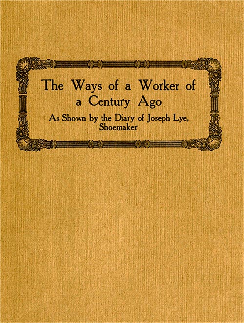 The Ways of a Worker of a Century Ago as Shown by the Diary of Joseph Lye, Shoemaker The Ways of a Worker of a Century Ago as Shown by the Diary of Joseph Lye, Shoemaker