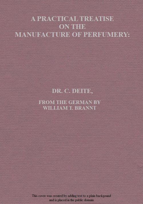 A Practical Treatise on the Manufacture of Perfumery Comprising directions for making all kinds of perfumes, sachet powders, fumigating materials, dentrifices, cosmetics, etc., etc., with a full account of the volatile oils, balsams, resins, and other natural and artificial perfume-substances, including the manufacture of fruit ethers, and tests of their purity A Practical Treatise on the Manufacture of Perfumery Comprising directions for making all kinds of perfumes, sachet powders, fumigating materials, dentrifices, cosmetics, etc., etc., with a full account of the volatile oils, balsams, resins, and other natural and artificial perfume-substances, including the manufacture of fruit ethers, and tests of their purity