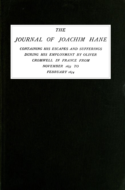 The Journal of Joachim Hane
containing his escapes and sufferings during his employment by Oliver Cromwell in France from November 1653 to February 1654