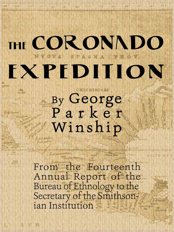 The Coronado Expedition, 1540-1542. Excerpted from the Fourteenth Annual Report of the Bureau of Ethnology to the Secretary of the Smithsonian Institution, 1892-1893, Part 1. The Coronado Expedition, 1540-1542. Excerpted from the Fourteenth Annual Report of the Bureau of Ethnology to the Secretary of the Smithsonian Institution, 1892-1893, Part 1.