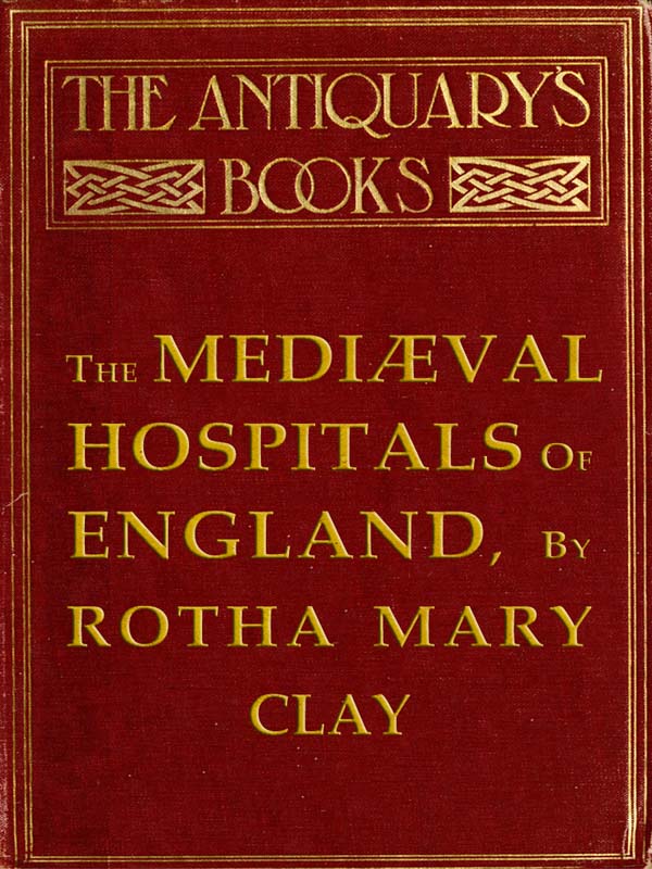 The Mediæval Hospitals of England The Mediæval Hospitals of England