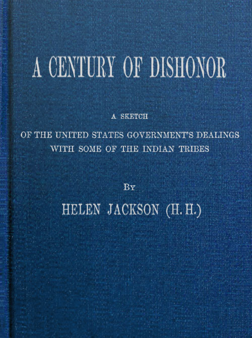 A Century of Dishonor A Sketch of the United States Government's Dealings with Some of the Indian Tribes A Century of Dishonor A Sketch of the United States Government's Dealings with Some of the Indian Tribes