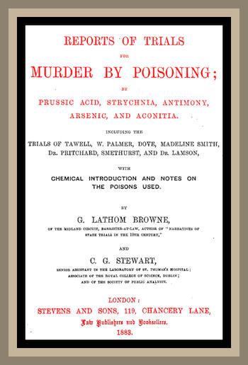 Reports of Trials for Murder by Poisoning;
by Prussic Acid, Strychnia, Antimony, Arsenic, and Aconita. Including the trials of Tawell, W. Palmer, Dove, Madeline Smith, Dr. Pritchard, Smethurst, and Dr. Lamson, with chemical introduction and notes on the poisons used