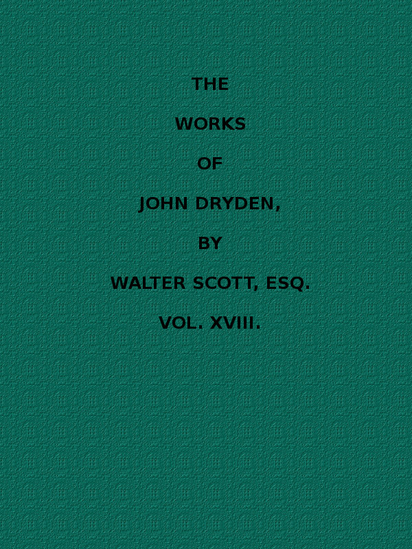 The Works of John Dryden, now first collected in eighteen volumes. Volume 18 The Works of John Dryden, now first collected in eighteen volumes. Volume 18