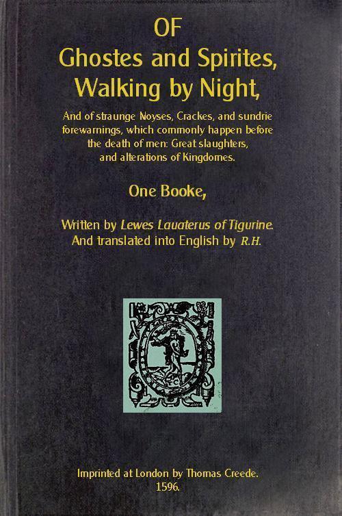 Of Ghostes and Spirites, Walking by Night And of Straunge Noyses, Crackes, and Sundrie Forewarnings, Which Commonly Happen Before the Death of Men: Great Slaughters, and Alterations of Kingdoms Of Ghostes and Spirites, Walking by Night And of Straunge Noyses, Crackes, and Sundrie Forewarnings, Which Commonly Happen Before the Death of Men: Great Slaughters, and Alterations of Kingdoms