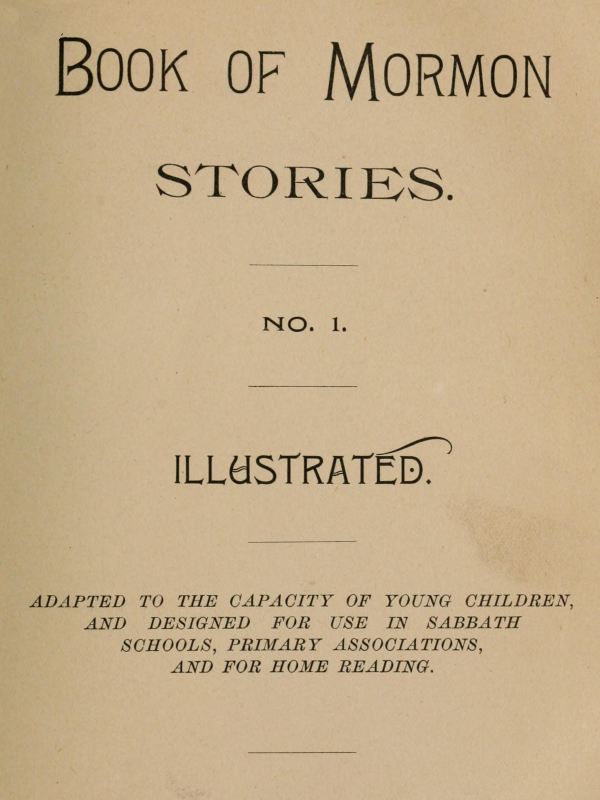 Book of Mormon Stories. No. 1. Adapted to the Capacity of Young Children, and Designed for Use in Sabbath Schools, Primary Associations, and for Home Reading Book of Mormon Stories. No. 1. Adapted to the Capacity of Young Children, and Designed for Use in Sabbath Schools, Primary Associations, and for Home Reading