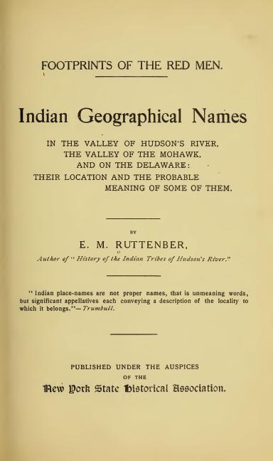 Footprints of the Red Men Indian geographical names in the valley of Hudson's river, the valley of the Mohawk, and on the Delaware: their location and the probable meaning of some of them. Footprints of the Red Men Indian geographical names in the valley of Hudson's river, the valley of the Mohawk, and on the Delaware: their location and the probable meaning of some of them.