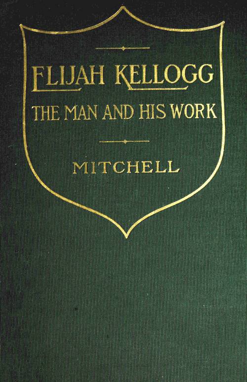 Elijah Kellogg, the Man and His Work Chapters from His Life and Selections from His Writings Elijah Kellogg, the Man and His Work Chapters from His Life and Selections from His Writings
