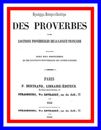Dictionnaire étymologique, historique et anecdotique des proverbes et des locutions proverbiales de la Langue Française en rapport avec de proverbes et des locutions proverbiales des autres langues Dictionnaire étymologique, historique et anecdotique des proverbes et des locutions proverbiales de la Langue Française en rapport avec de proverbes et des locutions proverbiales des autres langues