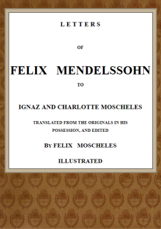Letters of Felix Mendelssohn to Ignaz and Charlotte Moscheles Letters of Felix Mendelssohn to Ignaz and Charlotte Moscheles