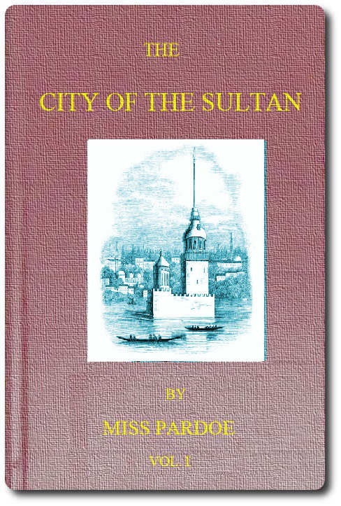 The City of the Sultan; and Domestic Manners of the Turks, in 1836, Vol. 1 (of 2) The City of the Sultan; and Domestic Manners of the Turks, in 1836, Vol. 1 (of 2)
