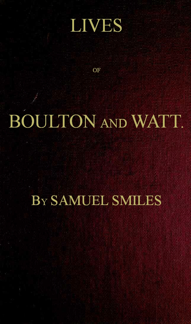 Lives of Boulton and Watt. Principally from the Original Soho Mss. Comprising also a history of the invention and introduction of the steam engine Lives of Boulton and Watt. Principally from the Original Soho Mss. Comprising also a history of the invention and introduction of the steam engine
