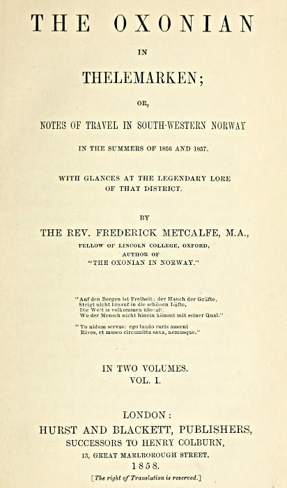 The Oxonian in Thelemarken, volume 1 (of 2)
or, Notes of travel in south-western Norway in the summers of 1856 and 1857. With glances at the legendary lore of that district.