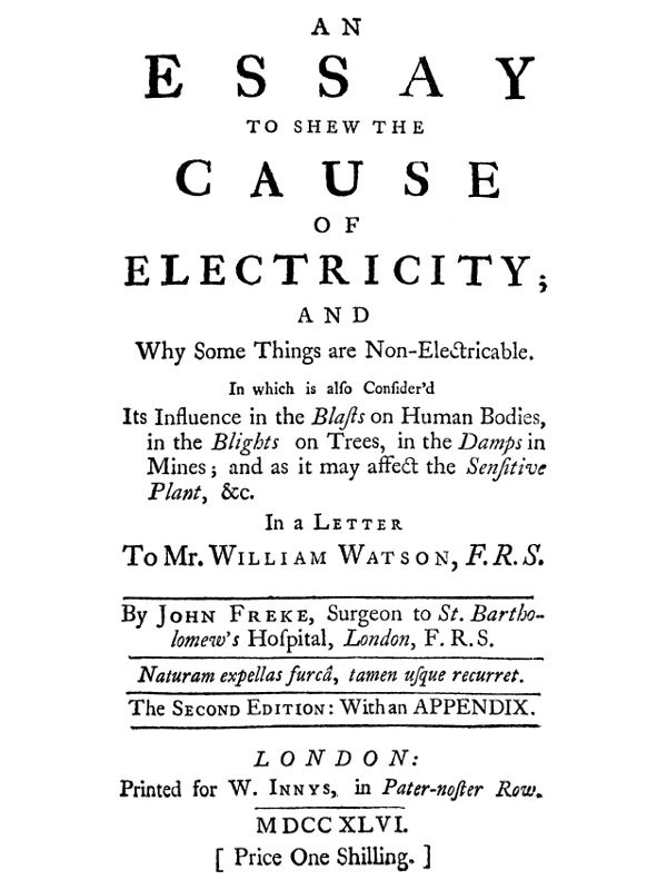 An Essay to Shew the Cause of Electricity; and Why Some Things are Non-Electricable.
In Which Is Also Consider'd Its Influence in the Blasts on Human Bodies, in the Blights on Trees, in the Damps in Mines; And as It May Affect the Sensitive Plant, &c.