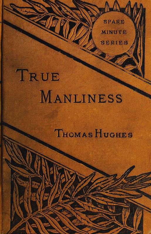 True Manliness From the Writings of Thomas Hughes True Manliness From the Writings of Thomas Hughes