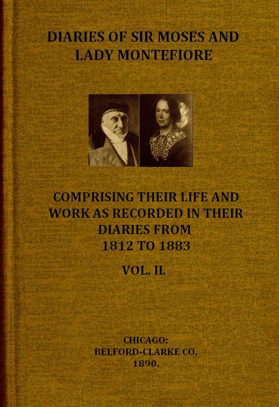 Diaries of Sir Moses and Lady Montefiore, Volume 2 (of 2) Comprising Their Life and Work as Recorded in Their Diaries, from 1812 to 1883 Diaries of Sir Moses and Lady Montefiore, Volume 2 (of 2) Comprising Their Life and Work as Recorded in Their Diaries, from 1812 to 1883