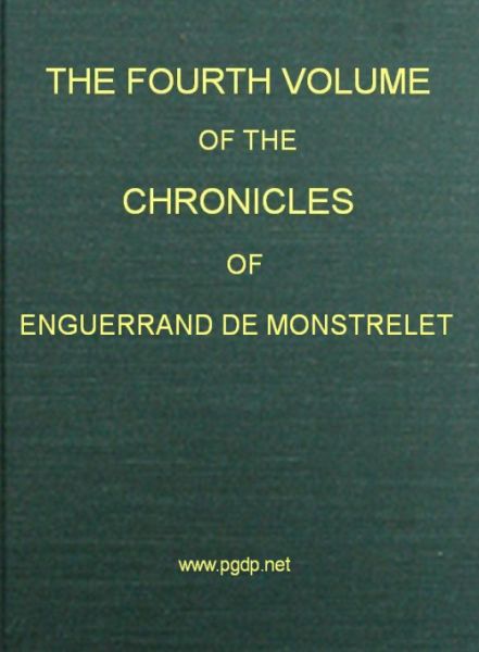 The Chronicles of Enguerrand de Monstrelet, Vol. 04 [of 13]
Containing an account of the cruel civil wars between the houses of Orleans and Burgundy, of the possession of Paris and Normandy by the English, their expulsion thence, and of other memorable events that happened in the kingdom of France, as well as in other countries