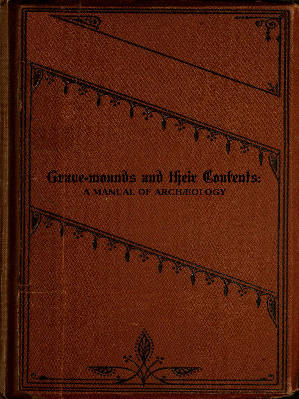Grave-mounds and Their Contents A Manual of Archæology, as Exemplified in the Burials of the Celtic, the Romano-British, and the Anglo-Saxon Periods Grave-mounds and Their Contents A Manual of Archæology, as Exemplified in the Burials of the Celtic, the Romano-British, and the Anglo-Saxon Periods