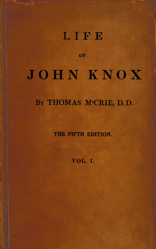 Life of John Knox, Fifth Edition, Vol. 1 of 2 Containing Illustrations of the History of the Reformation in Scotland Life of John Knox, Fifth Edition, Vol. 1 of 2 Containing Illustrations of the History of the Reformation in Scotland