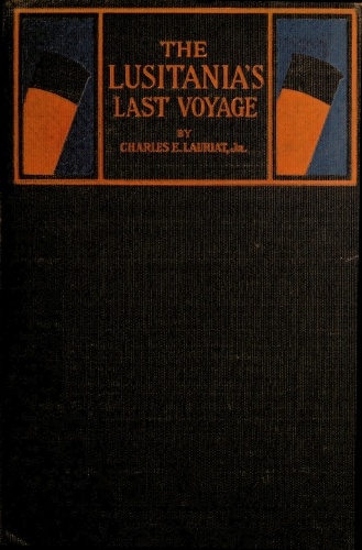 The Lusitania's Last Voyage Being a narrative of the torpedoing and sinking of the R. M. S. Lusitania by a German submarine off the Irish coast, May 7, 1915 The Lusitania's Last Voyage Being a narrative of the torpedoing and sinking of the R. M. S. Lusitania by a German submarine off the Irish coast, May 7, 1915