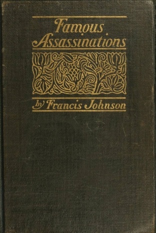 Famous Assassinations of History from Philip of Macedon, 336 B. C., to Alexander of Servia, A. D. 1903 Famous Assassinations of History from Philip of Macedon, 336 B. C., to Alexander of Servia, A. D. 1903