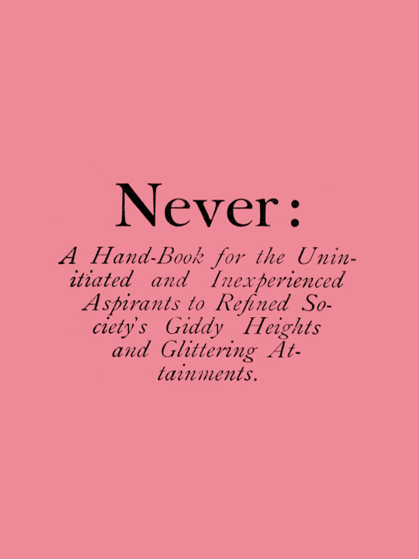 Never: A Hand-Book for the Uninitiated and Inexperienced Aspirants to Refined Society's Giddy Heights and Glittering Attainments.