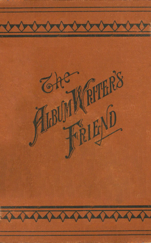 The Album Writer's Friend Comprising More Than Three Hundred Choice Selections of Poetry and Prose, Suitable for Writing in Autograph Albums, Valentines, Birthday, Christmas and New Year Cards. The Album Writer's Friend Comprising More Than Three Hundred Choice Selections of Poetry and Prose, Suitable for Writing in Autograph Albums, Valentines, Birthday, Christmas and New Year Cards.