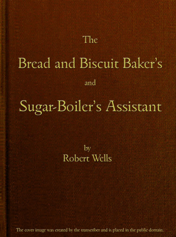The Bread and Biscuit Baker's and Sugar-Boiler's Assistant Including a Large Variety of Modern Recipes The Bread and Biscuit Baker's and Sugar-Boiler's Assistant Including a Large Variety of Modern Recipes