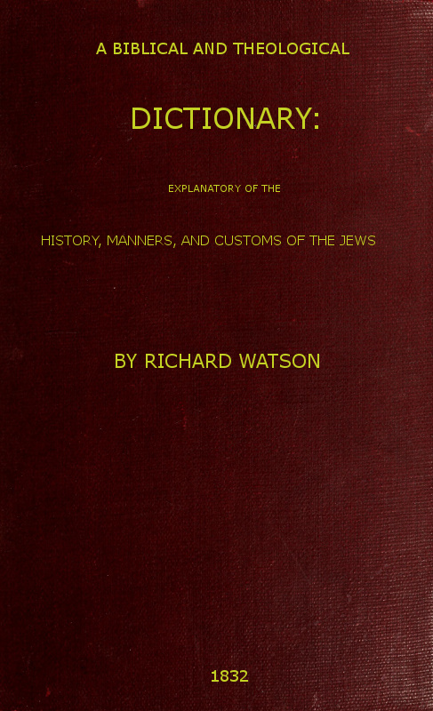 A Biblical and Theological Dictionary
explanatory of the history, manners, and customs of the Jews, and neighbouring nations
