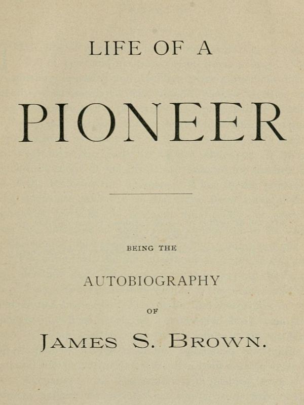Life of a Pioneer: Being the Autobiography of James S. Brown Life of a Pioneer: Being the Autobiography of James S. Brown