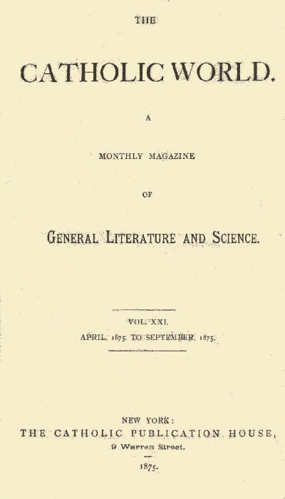 The Catholic World, Vol. 21, April, 1875, to September, 1875 A Monthly Magazine of General Literature and Science The Catholic World, Vol. 21, April, 1875, to September, 1875 A Monthly Magazine of General Literature and Science