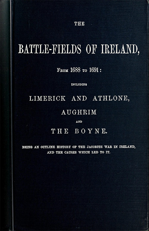 The battle-fields of Ireland, from 1688 to 1691
including Limerick and Athlone, Aughrim and the Boyne. Being an outline history of the Jacobite war in Ireland, and the causes which led to it