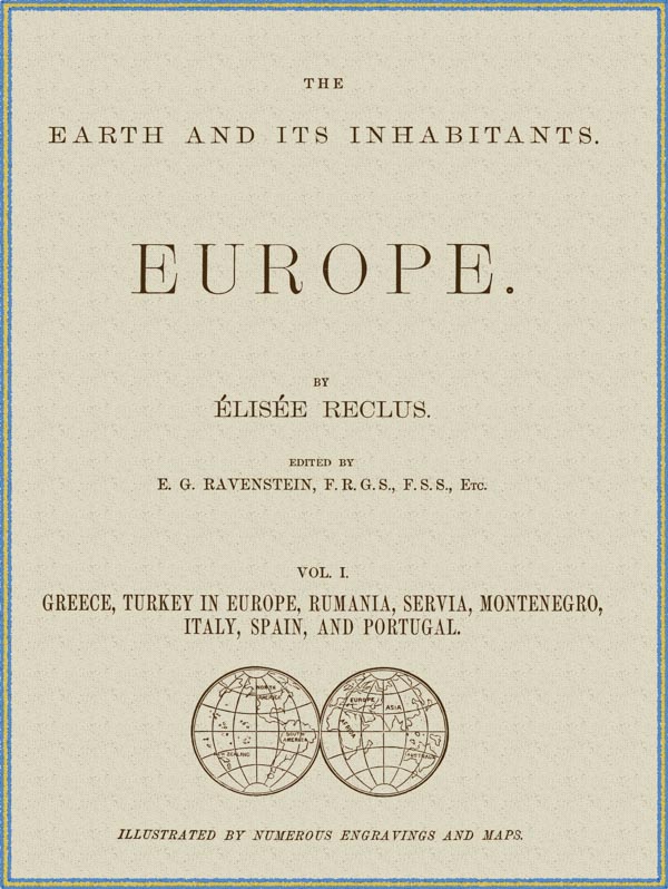 The Earth and its inhabitants, Volume 1: Europe. Greece, Turkey in Europe, Rumania, Servia, Montenegro, Italy, Spain, and Portugal. The Earth and its inhabitants, Volume 1: Europe. Greece, Turkey in Europe, Rumania, Servia, Montenegro, Italy, Spain, and Portugal.