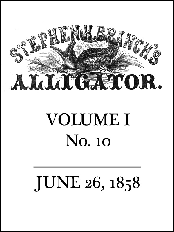 Stephen H. Branch's Alligator, Vol. 1 no. 10, June 26, 1858 Stephen H. Branch's Alligator, Vol. 1 no. 10, June 26, 1858