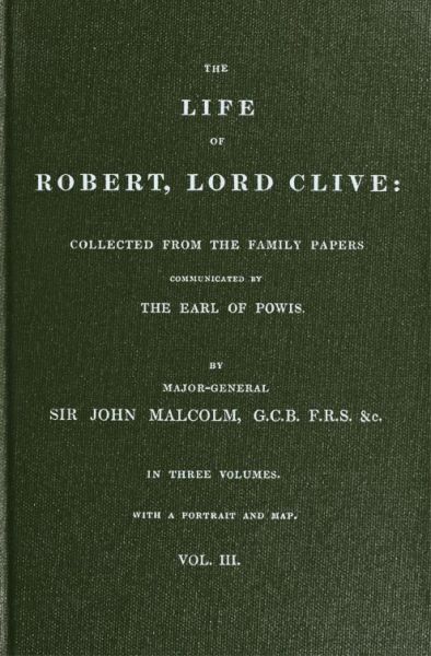 The Life of Robert, Lord Clive, Vol. 3 (of 3) Collected from the Family Papers Communicated by the Earl of Powis The Life of Robert, Lord Clive, Vol. 3 (of 3) Collected from the Family Papers Communicated by the Earl of Powis