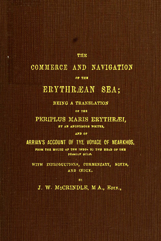 The Commerce and Navigation of the Erythræan Sea Being a Translation of the Periplus Maris Erythræi, by an Anonymous Writer, and of Arrian's Account of the Voyage of Nearkhos, from the Mouth of the Indus to the Head of the Persian Gulf The Commerce and Navigation of the Erythræan Sea Being a Translation of the Periplus Maris Erythræi, by an Anonymous Writer, and of Arrian's Account of the Voyage of Nearkhos, from the Mouth of the Indus to the Head of the Persian Gulf