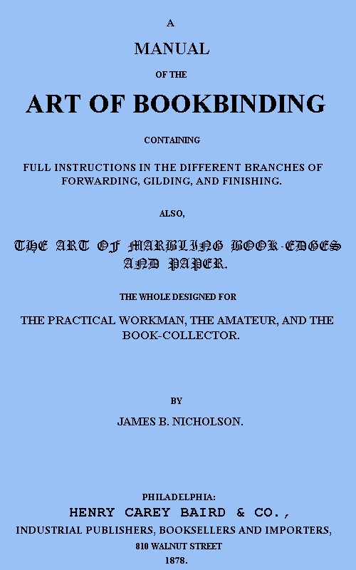 A Manual of the Art of Bookbinding Containing full instructions in the different branches of forwarding, gilding, and finishing. Also, the art of marbling book-edges and paper. A Manual of the Art of Bookbinding Containing full instructions in the different branches of forwarding, gilding, and finishing. Also, the art of marbling book-edges and paper.