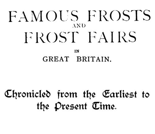 Famous Frosts and Frost Fairs in Great Britain Chronicled from the Earliest to the Present Time Famous Frosts and Frost Fairs in Great Britain Chronicled from the Earliest to the Present Time