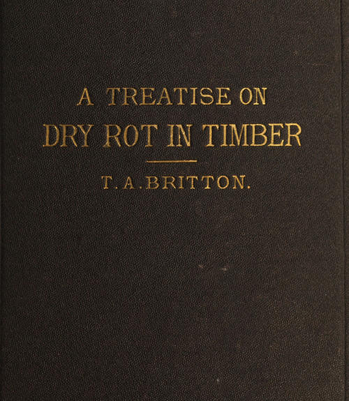 A Treatise on the Origin, Progress, Prevention, and Cure of Dry Rot in Timber With remarks on the means of preserving wood from destruction by sea worms, beetles, ants, etc. A Treatise on the Origin, Progress, Prevention, and Cure of Dry Rot in Timber With remarks on the means of preserving wood from destruction by sea worms, beetles, ants, etc.