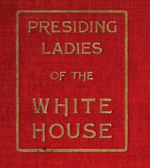 Presiding Ladies of the White House containing biographical appreciations together with a short history of the Executive mansion and a treatise on its etiquette and customs Presiding Ladies of the White House containing biographical appreciations together with a short history of the Executive mansion and a treatise on its etiquette and customs