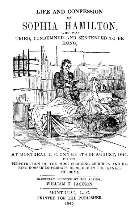 Life and Confession of Sophia Hamilton
Who was Tried, Condemned and Sentenced to be Hung, at Montreal, L. C. on the 4th of August, 1845, for the Perpetration of the Most Shocking Murders and Daring Robberies Perhaps Recorded in the Annals of Crime