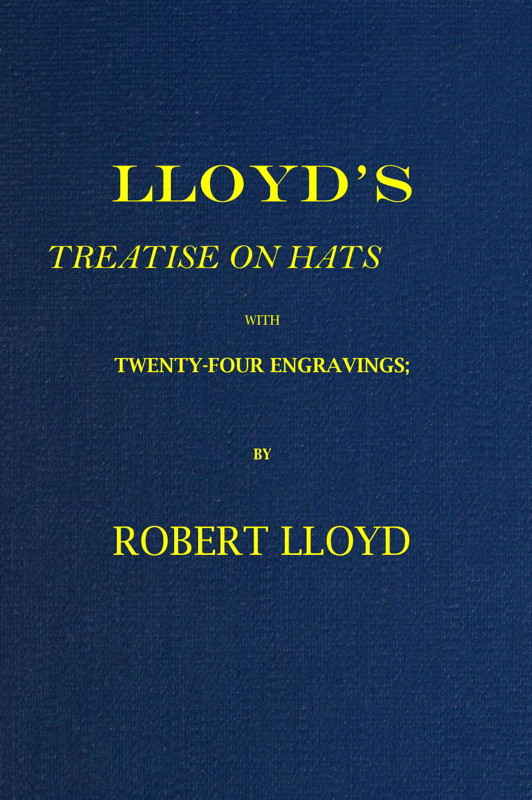 Lloyd's Treatise on Hats, with Twenty-Four Engravings
Containing Novel Delineations of His Various Shapes, Shewing the Manner in Which They Should Be Worn...