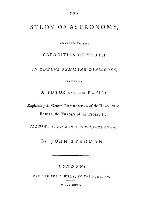 The Study of Astronomy, adapted to the capacities of youth In twelve familiar dialogues, between a tutor and his pupil: explaining the general phænomena of the heavenly bodies, the theory of the tides, &c. The Study of Astronomy, adapted to the capacities of youth In twelve familiar dialogues, between a tutor and his pupil: explaining the general phænomena of the heavenly bodies, the theory of the tides, &c.