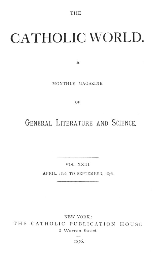 The Catholic World, Vol. 23, April, 1876-September, 1876. A Monthly Magazine of General Literature and Science The Catholic World, Vol. 23, April, 1876-September, 1876. A Monthly Magazine of General Literature and Science